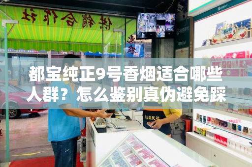都宝纯正9号香烟适合哪些人群？怎么鉴别真伪避免踩坑？